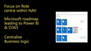 Focus on Role 
centre within NAV 
Microsoft roadmap 
leading to Power BI 
& O365 
Centralise 
Business logic 
 