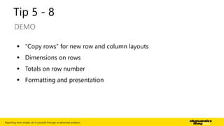 Tip 5 - 8 
DEMO 
 “Copy rows” for new row and column layouts 
 Dimensions on rows 
 Totals on row number 
 Formatting and presentation 
Reporting from simple, do-it-yourself through to advanced analytics | 10 
 
