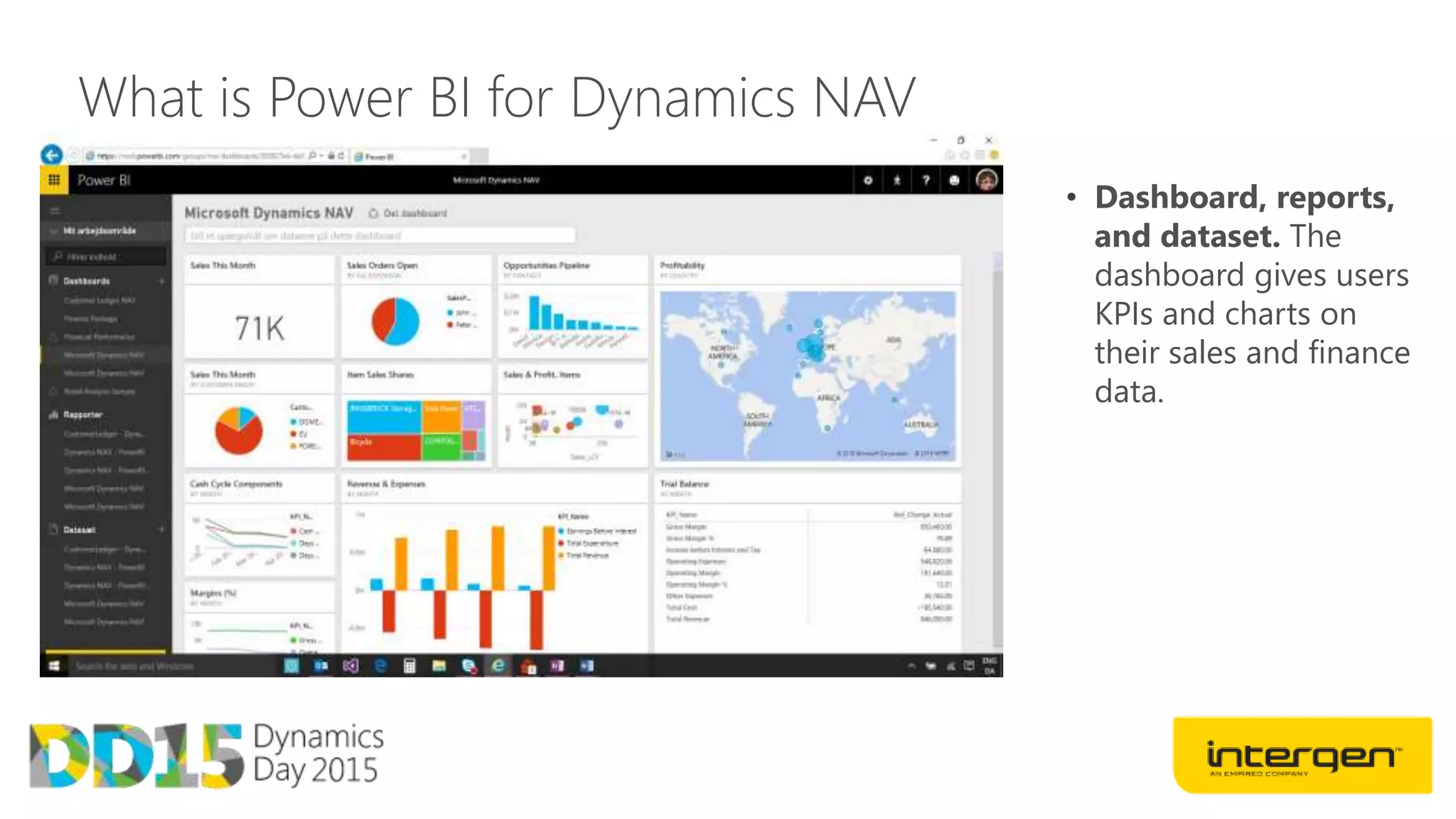 What is Power BI for Dynamics NAV
• Dashboard, reports,
and dataset. The
dashboard gives users
KPIs and charts on
their sales and finance
data.
 