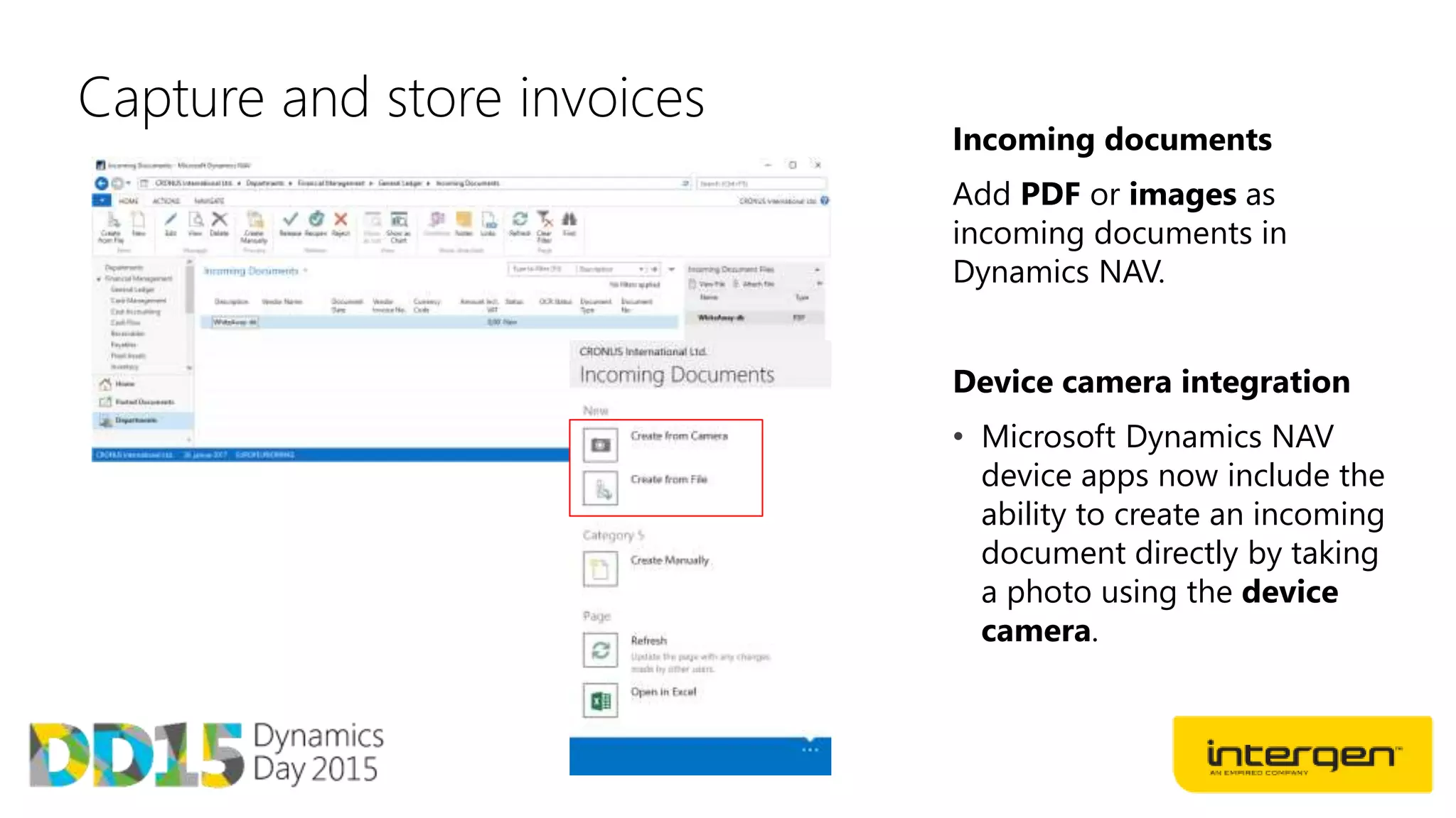 Capture and store invoices
Incoming documents
Add PDF or images as
incoming documents in
Dynamics NAV.
Device camera integration
• Microsoft Dynamics NAV
device apps now include the
ability to create an incoming
document directly by taking
a photo using the device
camera.
 