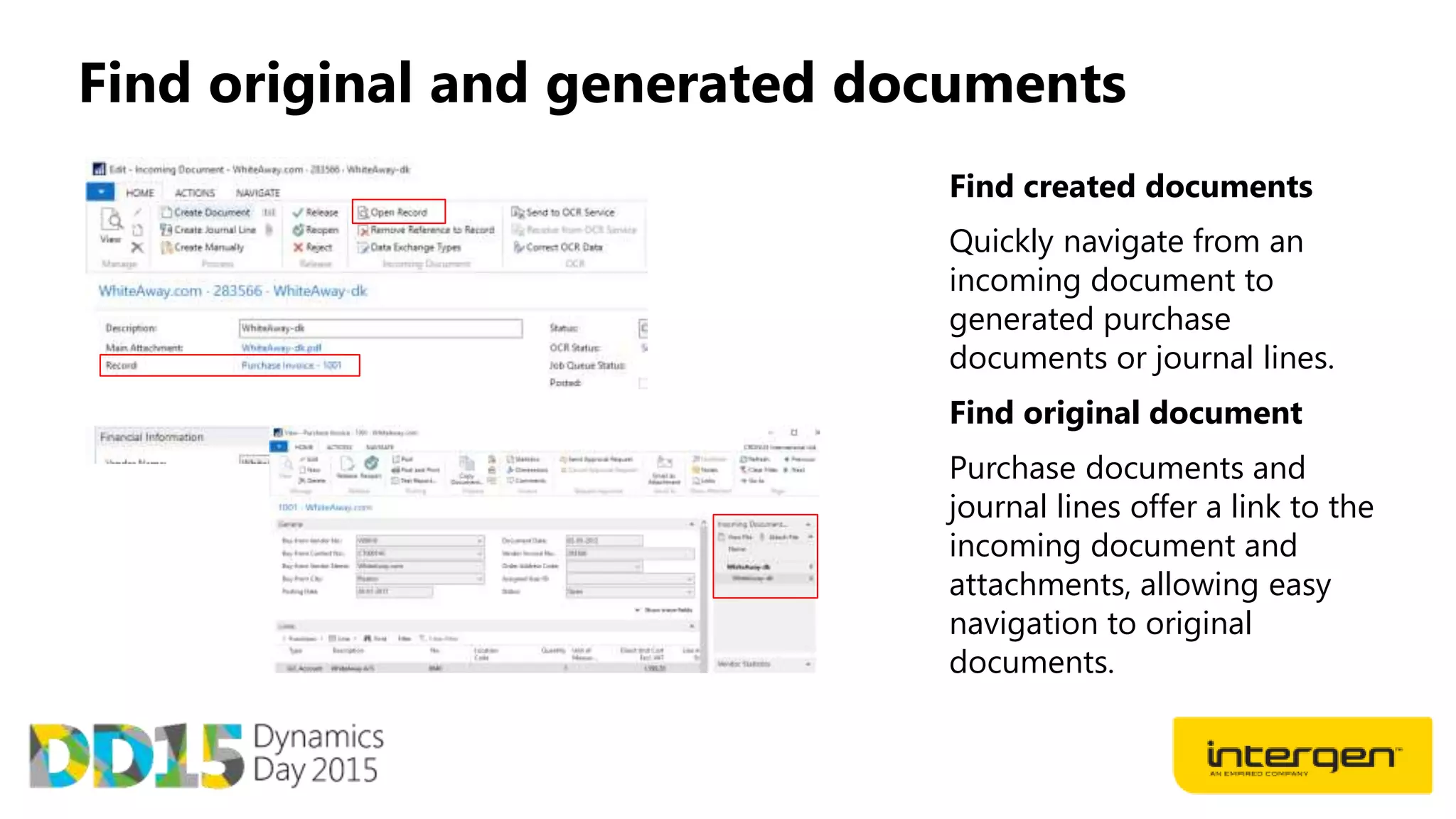 Find original and generated documents
Find created documents
Quickly navigate from an
incoming document to
generated purchase
documents or journal lines.
Find original document
Purchase documents and
journal lines offer a link to the
incoming document and
attachments, allowing easy
navigation to original
documents.
 