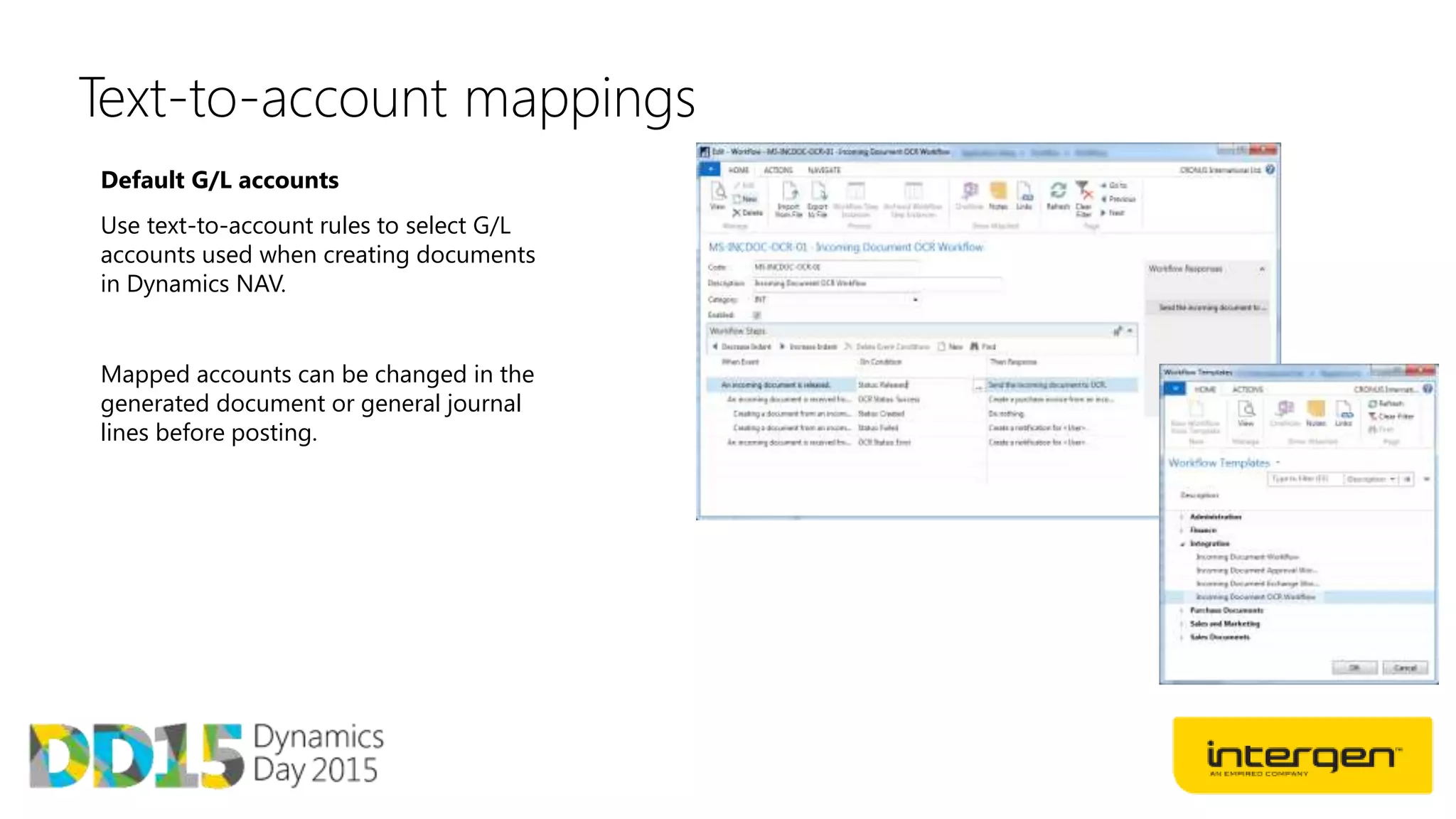 Text-to-account mappings
Default G/L accounts
Use text-to-account rules to select G/L
accounts used when creating documents
in Dynamics NAV.
Mapped accounts can be changed in the
generated document or general journal
lines before posting.
 