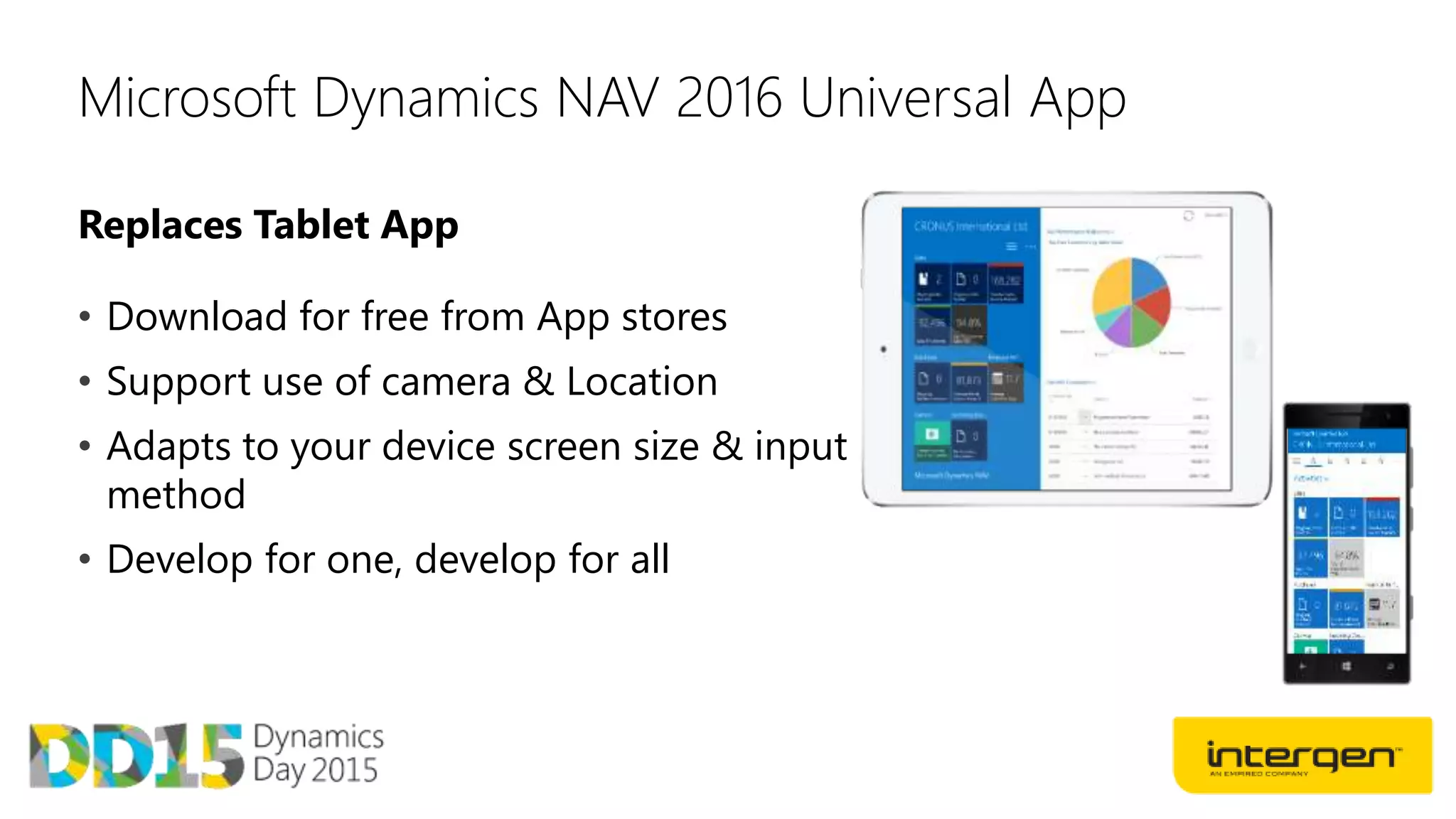 Replaces Tablet App
Microsoft Dynamics NAV 2016 Universal App
• Download for free from App stores
• Support use of camera & Location
• Adapts to your device screen size & input
method
• Develop for one, develop for all
 