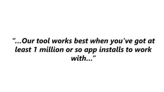 “…Our tool works best when you’ve got at
least 1 million or so app installs to work
with…”
 