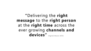 “Delivering the right
message to the right person
at the right time across the
ever growing channels and
devices” D i g i t a l D o n u t 2 0 1 6
 