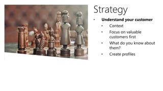 Strategy
• Understand your customer
• Context
• Focus on valuable
customers first
• What do you know about
them?
• Create profiles
 