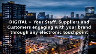 DIGITAL = Your Staff, Suppliers and
Customers engaging with your brand
through any electronic touchpoint
 