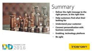 Summary
• Deliver the right message to the
right person, at the right time
• Help customers find what their
looking for
• Understand your customer
• Connect personalisation with
business outcomes
• Enabling, technology platform
• Be agile
 