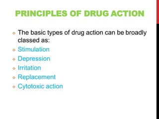 PRINCIPLES OF DRUG ACTION
 The basic types of drug action can be broadly
classed as:
 Stimulation
 Depression
 Irritation
 Replacement
 Cytotoxic action
 
