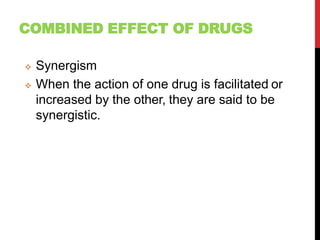 COMBINED EFFECT OF DRUGS
 Synergism
 When the action of one drug is facilitated or
increased by the other, they are said to be
synergistic.
 
