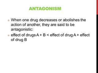 ANTAGONISM
 When one drug decreases or abolishes the
action of another, they are said to be
antagonistic:
 effect of drugsA + B < effect of drug A + effect
of drug B
 