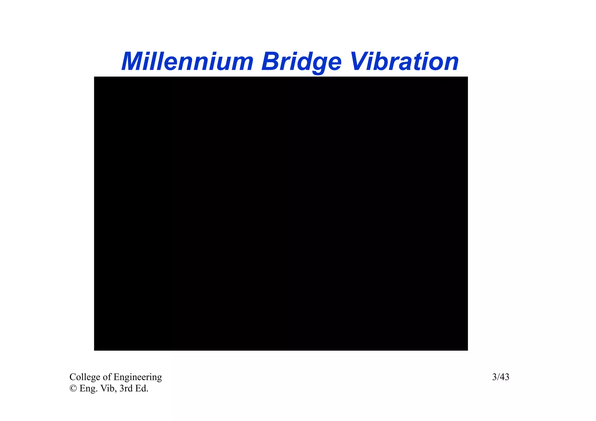 Millennium Bridge Vibration




             Lack of consideration of dynamic loads and vibration
             caused this to relatively new bridge to vibrate wildly


College of Engineering                                                3/43
© Eng. Vib, 3rd Ed.
 
