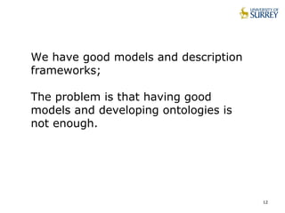 12
We have good models and description
frameworks;
The problem is that having good
models and developing ontologies is
not enough.
 