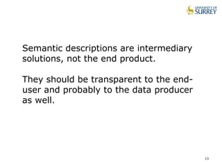 13
Semantic descriptions are intermediary
solutions, not the end product.
They should be transparent to the end-
user and probably to the data producer
as well.
 
