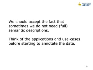 24
We should accept the fact that
sometimes we do not need (full)
semantic descriptions.
Think of the applications and use-cases
before starting to annotate the data.
 