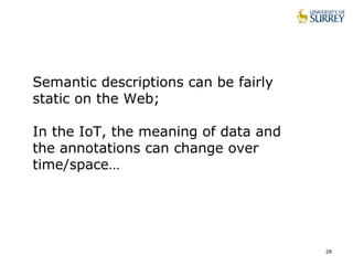 28
Semantic descriptions can be fairly
static on the Web;
In the IoT, the meaning of data and
the annotations can change over
time/space…
 