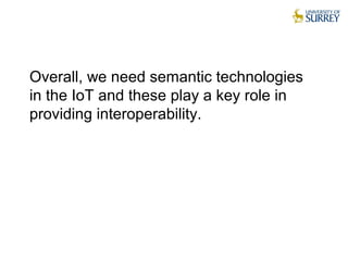 Overall, we need semantic technologies
in the IoT and these play a key role in
providing interoperability.
 