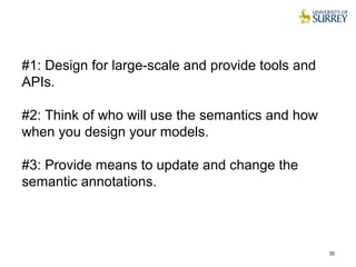 #1: Design for large-scale and provide tools and
APIs.
#2: Think of who will use the semantics and how
when you design your models.
#3: Provide means to update and change the
semantic annotations.
35
 