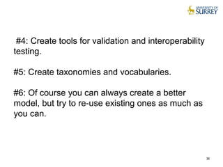 #4: Create tools for validation and interoperability
testing.
#5: Create taxonomies and vocabularies.
#6: Of course you can always create a better
model, but try to re-use existing ones as much as
you can.
36
 