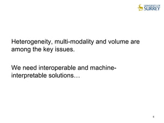 Heterogeneity, multi-modality and volume are
among the key issues.
We need interoperable and machine-
interpretable solutions…
6
 