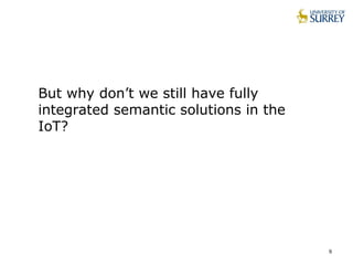 9
But why don’t we still have fully
integrated semantic solutions in the
IoT?
 