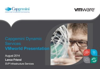 Capgemini Dynamic
Services
VMworld Presentation
August 2014
Lance Friend
SVP Infrastructure Services
 