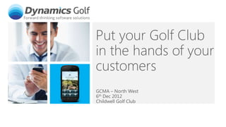 Put your Golf Club
in the hands of your
customers
GCMA – North West
6th Dec 2012
Childwell Golf Club
 