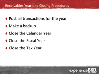 Receivables Year-end Closing Procedures


   Post all transactions for the year
   Make a backup
   Close the Calendar Year
   Close the Fiscal Year
   Close the Tax Year
 