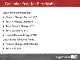 Calendar Year for Receivables
Clears the Following Fields
   Finance Charges Current YTD
   Total # Finance Charges YTD
   Total Finance Charges YTD
   Total Waived FC YTD
   Unpaid Finance Charges YTD
Updates the Following Fields
   Finance Charges LYR Calendar
   Total # FC LYR
 