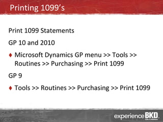 Printing 1099’s

Print 1099 Statements
GP 10 and 2010
   Microsoft Dynamics GP menu >> Tools >>
    Routines >> Purchasing >> Print 1099
GP 9
   Tools >> Routines >> Purchasing >> Print 1099
 