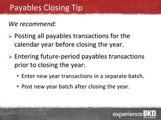 Payables Closing Tip
We recommend:
   Posting all payables transactions for the
    calendar year before closing the year.
   Entering future-period payables transactions
    prior to closing the year:
     Enter new year transactions in a separate batch.
     Post new year batch after closing the year.
 