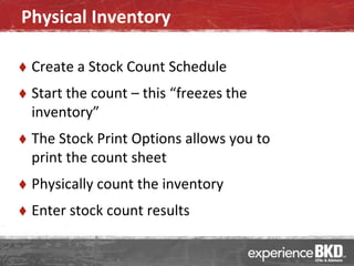 Physical Inventory

   Create a Stock Count Schedule
   Start the count – this “freezes the
    inventory”
   The Stock Print Options allows you to
    print the count sheet
   Physically count the inventory
   Enter stock count results
 