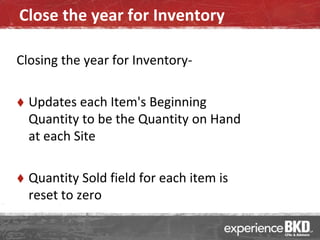 Close the year for Inventory

Closing the year for Inventory-

   Updates each Item's Beginning
    Quantity to be the Quantity on Hand
    at each Site

   Quantity Sold field for each item is
    reset to zero
 