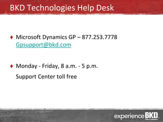 BKD Technologies Help Desk


   Microsoft Dynamics GP – 877.253.7778
    Gpsupport@bkd.com


   Monday - Friday, 8 a.m. - 5 p.m.
    Support Center toll free
 