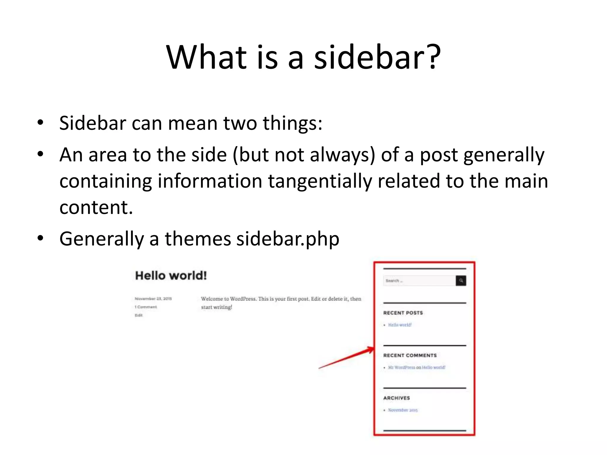 What is a sidebar?
• Sidebar can mean two things:
• An area to the side (but not always) of a post generally
containing information tangentially related to the main
content.
• Generally a themes sidebar.php
 