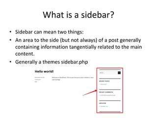 What is a sidebar?
• Sidebar can mean two things:
• An area to the side (but not always) of a post generally
containing information tangentially related to the main
content.
• Generally a themes sidebar.php
 