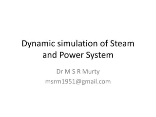 Dynamic simulation of Steam
and Power System
Dr M S R Murty
msrm1951@gmail.com
 
