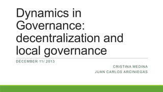 Dynamics in
Governance:
decentralization and
local governance
D EC EMBER 11 / 2 0 1 3
C R IST IN A M ED IN A
J U AN C AR L O S AR C IN IEG AS

 