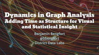 Dynamics in Graph Analysis
Adding Time as Structure for Visual
and Statistical Insight
Benjamin Bengfort
@bbengfort
District Data Labs
 