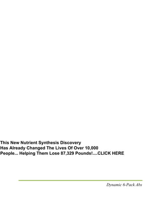 Dynamic 6-Pack Abs
This New Nutrient Synthesis Discovery
Has Already Changed The Lives Of Over 10,000
People... Helping Them Lose 87,329 Pounds!....CLICK HERE
 