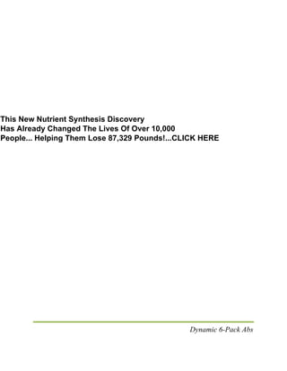 Dynamic 6-Pack Abs
This New Nutrient Synthesis Discovery
Has Already Changed The Lives Of Over 10,000
People... Helping Them Lose 87,329 Pounds!...CLICK HERE
 