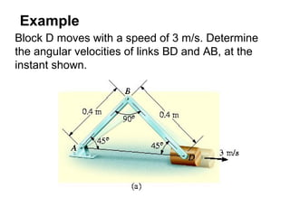 Example
Block D moves with a speed of 3 m/s. Determine
the angular velocities of links BD and AB, at the
instant shown.
 