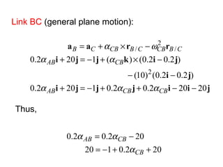 Link BC (general plane motion):
jiijjji
ji
jikjji
rraa
20202.02.01202.0
)2.02.0()10(
)2.02.0()(1202.0
2
/
2
/
−−++−=+
−−
−×+−=+
−×+=
CBCBAB
CBAB
CBCBCBCBCB
ααα
αα
ωα
Thus,
202.0120
202.02.0
++−=
−=
CB
CBAB
α
αα
 