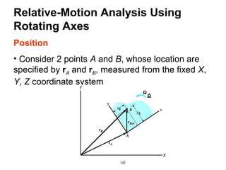 Position
• Consider 2 points A and B, whose location are
specified by rA and rB, measured from the fixed X,
Y, Z coordinate system
Relative-Motion Analysis Using
Rotating Axes
 
