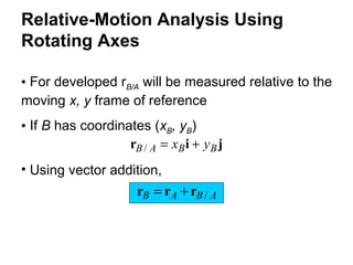 • For developed rB/A will be measured relative to the
moving x, y frame of reference
• If B has coordinates (xB, yB)
jir BBAB yx +=/
• Using vector addition,
ABAB /rrr +=
Relative-Motion Analysis Using
Rotating Axes
 