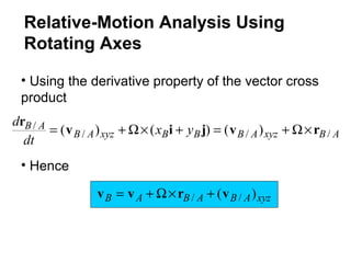 • Using the derivative property of the vector cross
product
ABxyzABBBxyzAB
AB yx
dt
d
///
/ )()()( rvjiv
r
×Ω+=+×Ω+=
• Hence
xyzABABAB )( // vrvv +×Ω+=
Relative-Motion Analysis Using
Rotating Axes
 