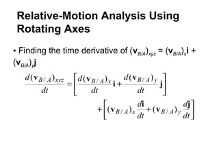 • Finding the time derivative of (vB/A)xyz = (vB/A)xi +
(vB/A)yj



 ++






+=
dt
d
dt
d
dt
d
dt
d
dt
d
yABxAB
yABxABxyzAB
j
v
i
v
j
v
i
vv
)()(
)()()(
//
///
Relative-Motion Analysis Using
Rotating Axes
 