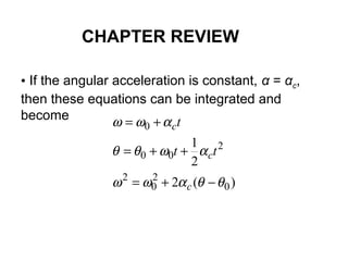 • If the angular acceleration is constant, α = αc,
then these equations can be integrated and
become
)(2
2
1
0
2
0
2
2
00
0
θθαωω
αωθθ
αωω
−+=
++=
+=
c
c
c
tt
t
CHAPTER REVIEW
 