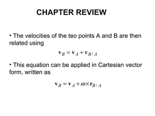 • The velocities of the teo points A and B are then
related using
• This equation can be applied in Cartesian vector
form, written as
ABAB /vvv +=
ABAB /rvv ×+= ω
CHAPTER REVIEW
 