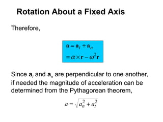 Therefore,
rr
aaa
2
ωα −×=
+= nt
Since at and an are perpendicular to one another,
if needed the magnitude of acceleration can be
determined from the Pythagorean theorem,
22
tn aaa +=
Rotation About a Fixed Axis
 